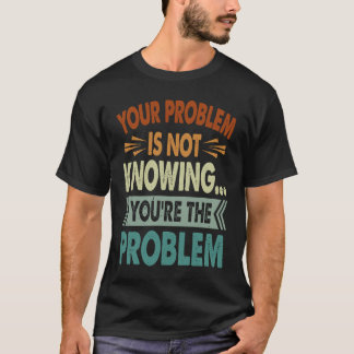Camiseta Your Problem Is Not Knowing You're The Problem 1