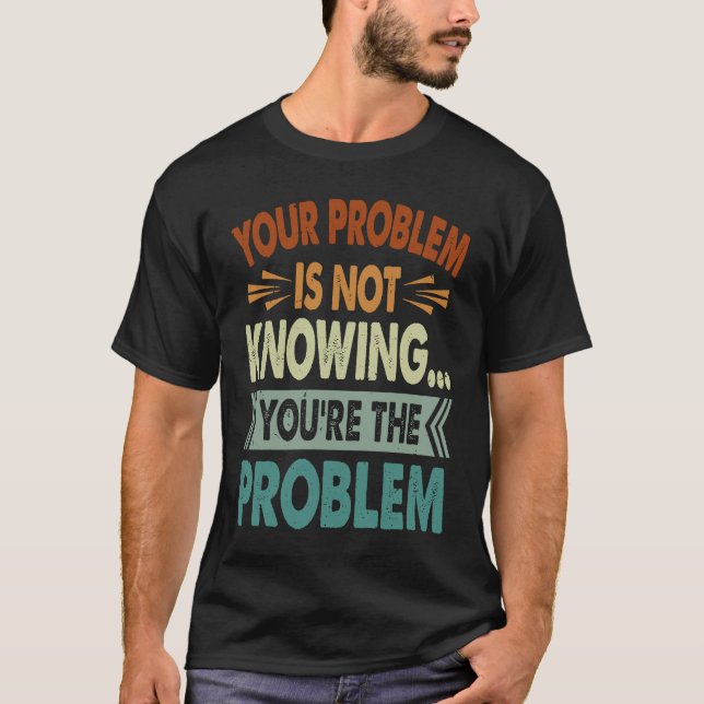 Camiseta Your Problem Is Not Knowing  You're The Problem  1 (Frente)