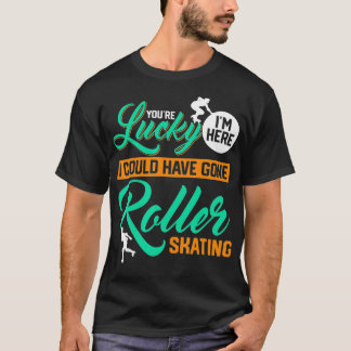 Camiseta Youre Lucky Im Here I Could Have Gone Roller Skati