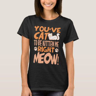 Camiseta You've cat to be kitten me right meow Cat kitten