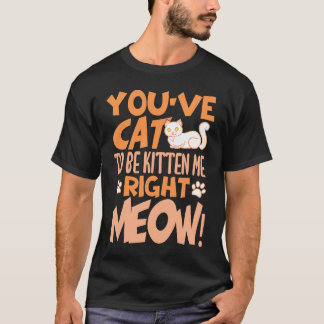 Camiseta You've cat to be kitten me right meow Cat kitten