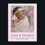 Cartão Postal Pink Newborn girl Photo Love & Thanks Birth Stats<br><div class="desc">Celebrate your new arrival with this sweet pink newborn girl thank-you postcard. Featuring a full baby photo, “Love & Thanks” typography, birth details, and space for a heartfelt message, it’s a perfect way to thank loved ones for their gifts, kindness, and support. Soft pastel pink and clean serif text make...</div>