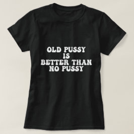 Funny Old Pussy Is Better Than No Pussy T-Shirt