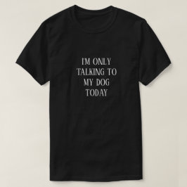 I'M ONLY TALKING TO MY DOG TODAY T-Shirt