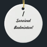 Ornamento De Cerâmica Eu sobrevivi ao badminton!<br><div class="desc">Eu sobrevivi! Que era ele que você sobreviveu? Até agora muito as poucas pessoas sabem que você controlou obter com ele, assim que use este grande design da sobrevivência para mostrar a todos o que era! Adicione seu próprio texto para um costume "que eu sobrevivi" ao design, transfira arquivos pela...</div>