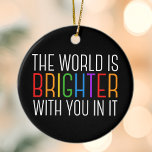 Ornamento De Cerâmica Incentivo à Saúde Mental de Cotação Inspirativa<br><div class="desc">O mundo é mais brilhante com você. Seja uma força positiva no planeta com esta citação motivacional de felicidade para um amigo com depressão. Belo Enfeites de natal de inclusão LGBTQ. Partilhe essa citação motivacional que estimula e levanta espíritos com suas afirmações. Perfeito para um psicólogo com doentes mentais deprimidos...</div>