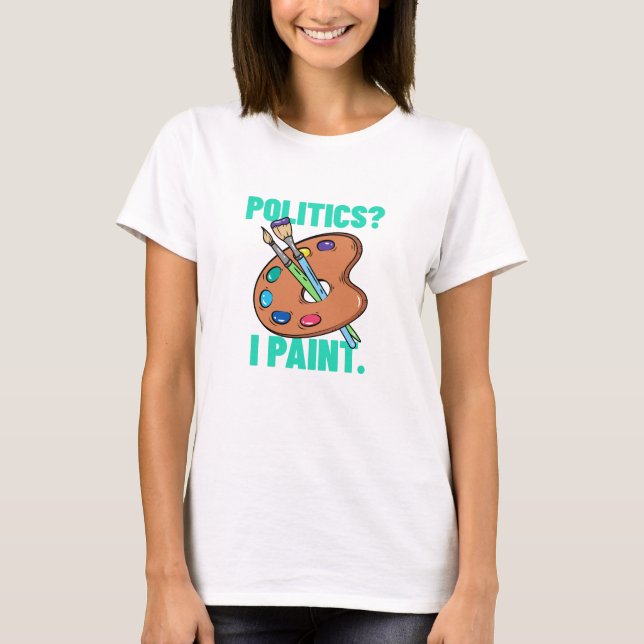 Politics? I paint T-shirt (Frente)