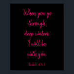 Poster Rosa e Preto, estarei com você por uma citação Bíb<br><div class="desc">Um verso Bíblia encantador com Isaiah 43:2,  esta escritura diz,  "Quando você passar por águas profundas,  eu estarei com você" em adorável letra rosa e cursiva em um fundo preto. Escolha entre uma variedade de cores de fundo,  personalização de texto e tamanhos de poster. Compre um hoje!</div>