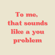 Sounds like a you problem