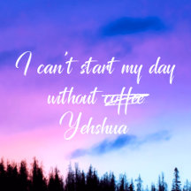 Can't Start My Day Without Yehshua