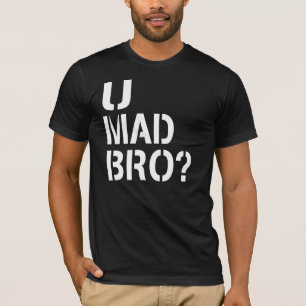 T-shirt U Mad Bro?